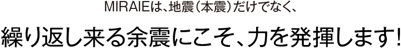 繰り返し来る余震にこそ、力を発揮します！